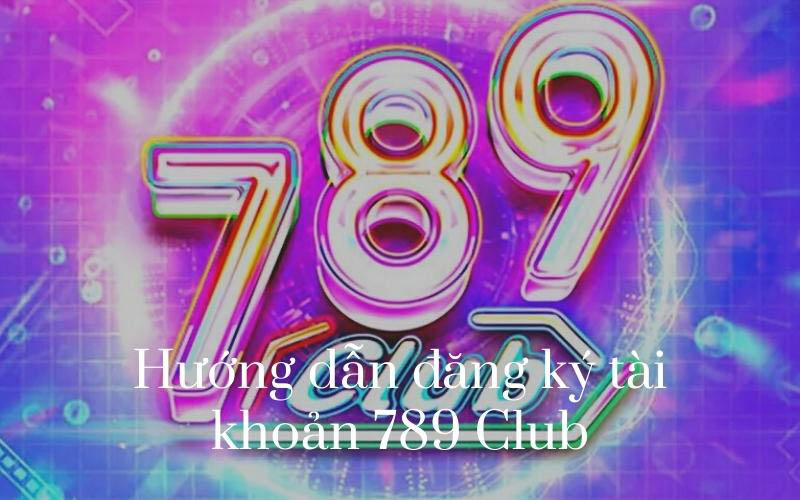 Hướng dẫn đăng ký tài khoản 789 Club nhanh nhất